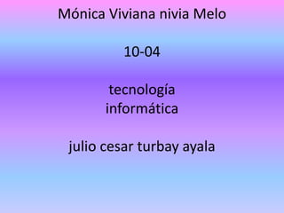 Mónica Viviana nivia Melo
10-04
tecnología
informática
julio cesar turbay ayala
 