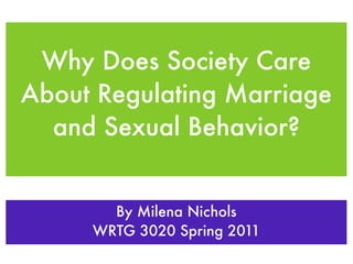 Why Does Society Care
About Regulating Marriage
  and Sexual Behavior?


       By Milena Nichols
     WRTG 3020 Spring 2011
 
