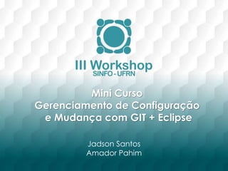 Mini Curso 
Gerenciamento de Configuração 
e Mudança com GIT + Eclipse 
Jadson Santos 
Amador Pahim 
 