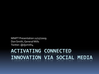 Activating connected innovation via Social media,[object Object],MNIFT Presentation 11/17/2009,[object Object],Don Smith, General Mills ,[object Object],Twitter: @djsmith4,[object Object]