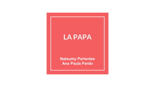 LA PAPA
Natsumy Parientes
Ana Paula Pardo
 