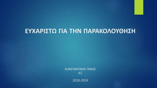 ΕΥΧΑΡΙΣΤΩ ΓΙΑ ΤΗΝ ΠΑΡΑΚΟΛΟΥΘΗΣΗ
ΚΩΝΣΤΑΝΤΙΝΟΣ ΓΚΙΚΑΣ
Α1
2018-2019
 