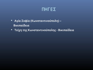 ΠΗΓΕΣ
 Αγία Σοφία (Κωνσταντινούπολη) –
Βικιπαίδεια
 Τείχη της Κωνσταντινούπολης - Βικιπαίδεια
 