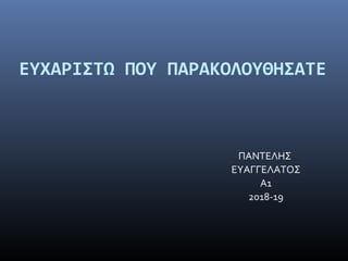 ΕΥΧΑΡΙΣΤΩ ΠΟΥ ΠΑΡΑΚΟΛΟΥΘΗΣΑΤΕ
ΠΑΝΤΕΛΗΣ
ΕΥΑΓΓΕΛΑΤΟΣ
Α1
2018-19
 