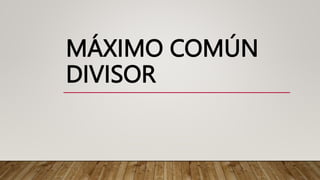 MÁXIMO COMÚN
DIVISOR
 