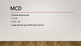 MCD
• Entonces tenemos que:
• 52
= 25
• 𝟐𝟑𝒙𝟓 = 𝟒𝟎
• Luego decimos que el MCD de 25 y 40 es 5.
 