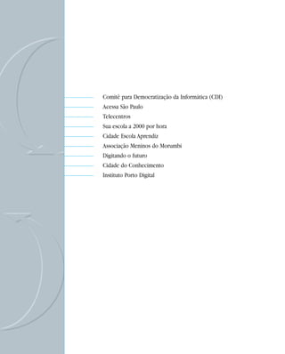 Comitê para Democratização da Informática (CDI)
     Acessa São Paulo
     Telecentros
     Sua escola a 2000 por hora
     Cidade Escola Aprendiz
     Associação Meninos do Morumbi
     Digitando o futuro
     Cidade do Conhecimento
     Instituto Porto Digital




56
 