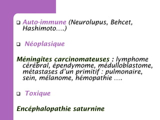



Auto-immune (Neurolupus, Behcet,
Hashimoto….)
Néoplasique
: lymphome
cérébral, épendymome, médulloblastome,
métastases d’un primitif : pulmonaire,
sein, mélanome, hémopathie ….



Toxique

 