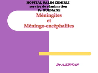 HOPITAL SALIM ZEMIRLI
service de réanimation
Pr GUENANE

Méningites
et
Méningo-encéphalites

Dr A.EDWAN

 