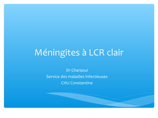 Méningites à LCR clair
Dr Charaoui
Service des maladies infectieuses
CHU Constantine
 