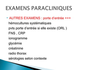  AUTRES EXAMENS : porte d’entrée +++
hémocultures systématiques
pvts porte d’entrée si elle existe (ORL )
FNS , CRP
ionogramme
glycémie
créatinine
radio thorax
sérologies selon contexte
 