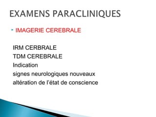 IMAGERIE CEREBRALE
IRM CERBRALE
TDM CEREBRALE
Indication
signes neurologiques nouveaux
altération de l’état de conscience
 