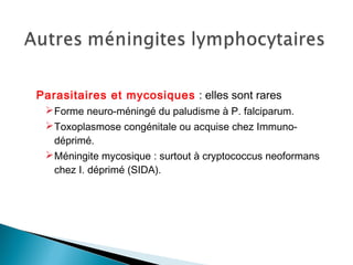  
Parasitaires et mycosiques : elles sont rares
Forme neuro-méningé du paludisme à P. falciparum.
Toxoplasmose congénitale ou acquise chez Immuno-
déprimé.
Méningite mycosique : surtout à cryptococcus neoformans
chez I. déprimé (SIDA).
 