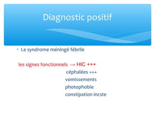∗ Le syndrome méningé fébrile
les signes fonctionnels → HIC +++
céphalées +++
vomissements
photophobie
constipation incste
Diagnostic positif
 