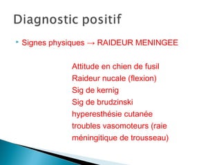  Signes physiques → RAIDEUR MENINGEE
Attitude en chien de fusil
Raideur nucale (flexion)
Sig de kernig
Sig de brudzinski
hyperesthésie cutanée
troubles vasomoteurs (raie
méningitique de trousseau)
 