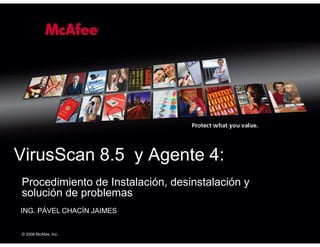 © 2007 McAfee, Inc.
© 2008 McAfee, Inc.
ING. PÁVEL CHACÍN JAIMES
Procedimiento de Instalación, desinstalación y
solución de problemas
VirusScan 8.5 y Agente 4:
 
