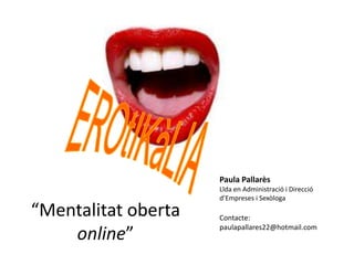 Paula Pallarès

“Mentalitat oberta
online”

Llda en Administració i Direcció
d’Empreses i Sexòloga

Contacte:
paulapallares22@hotmail.com

 