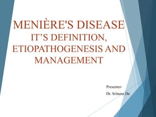 MENIÈRE'S DISEASE
IT’S DEFINITION,
ETIOPATHOGENESIS AND
MANAGEMENT
Presenter-
Dr. Sritama De
 