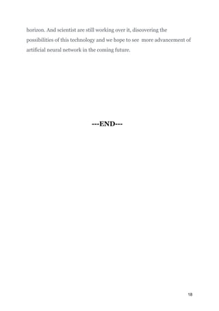 horizon. And scientist are still working over it, discovering the
possibilities of this technology and we hope to see more advancement of
artificial neural network in the coming future.
 
---END---
18
 