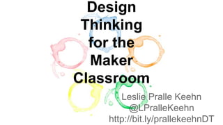 Design
Thinking
for the
Maker
Classroom
Leslie Pralle Keehn
@LPralleKeehn
http://bit.ly/prallekeehnDT
 