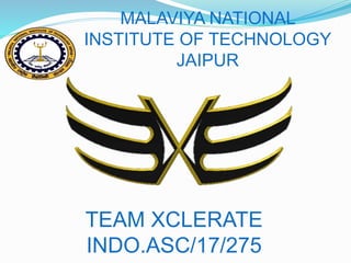 MALAVIYA NATIONAL
INSTITUTE OF TECHNOLOGY
JAIPUR
TEAM XCLERATE
INDO.ASC/17/275
 