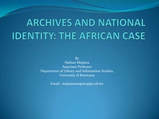 ARCHIVES AND NATIONAL IDENTITY: THE AFRICAN CASE By Nathan Mnjama Associate Professor Department of Library and Information Studies, University of Botswana Email:  mnjamanm@mopipi.ub.bw 