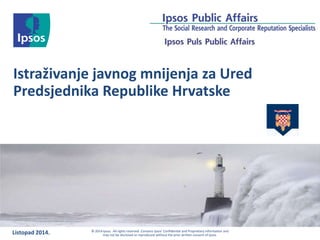 Istraživanje javnog mnijenja za Ured 
Predsjednika Republike Hrvatske 
Listopad 2014. © 2014 Ipsos. All rights reserved. Contains Ipsos' Confidential and Proprietary information and 
may not be disclosed or reproduced without the prior written consent of Ipsos. 
 