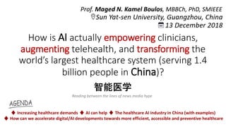 How is AI actually empowering clinicians,
augmenting telehealth, and transforming the
world’s largest healthcare system (serving 1.4
billion people in China)?
Prof. Maged N. Kamel Boulos, MBBCh, PhD, SMIEEE
♦ Increasing healthcare demands ♦ AI can help ♦ The healthcare AI industry in China (with examples)
♦ How can we accelerate digital/AI developments towards more efficient, accessible and preventive healthcare
智能医学
Reading between the lines of news media hype
 