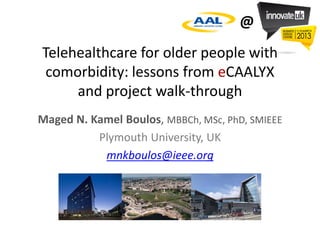 @
Telehealthcare for older people with
 comorbidity: lessons from eCAALYX
     and project walk-through
Maged N. Kamel Boulos, MBBCh, MSc, PhD, SMIEEE
          Plymouth University, UK
           mnkboulos@ieee.org
 
