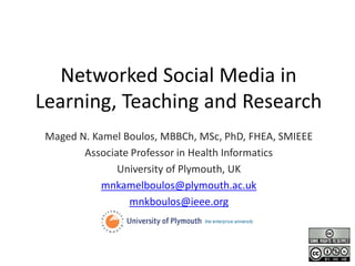 Networked Social Media in
Learning, Teaching and Research
 Maged N. Kamel Boulos, MBBCh, MSc, PhD, FHEA, SMIEEE
        Associate Professor in Health Informatics
               University of Plymouth, UK
            mnkamelboulos@plymouth.ac.uk
                 mnkboulos@ieee.org
 