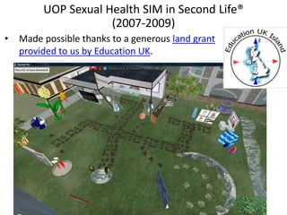 UOP Sexual Health SIM in Second Life®
                   (2007-2009)
• The SIM also fostered the development of a vibrant ...