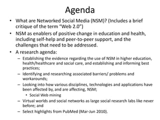 Agenda
• What are Networked Social Media (NSM)? (Includes a brief
  critique of the term “Web 2.0”)
• NSM as enablers of p...