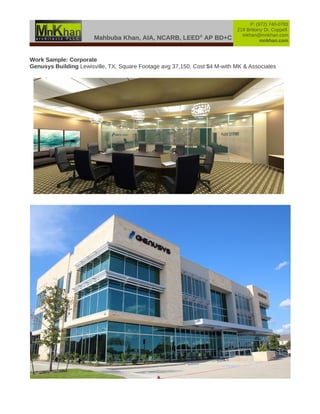 Mahbuba Khan, AIA, NCARB, LEED®
AP BD+C
P: (972) 740-0783
219 Brittany Dr, Coppell
mkhan@mnkhan.com
mnkhan.com
Work Sample: Corporate
Genusys Building Lewisville, TX, Square Footage avg 37,150, Cost $4 M-with MK & Associates
 
