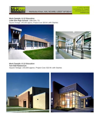 Mahbuba Khan, AIA, NCARB, LEED®
AP BD+C
P: (972) 740-0783
219 Brittany Dr, Coppell
mkhan@mnkhan.com
mnkhan.com
Work Sample: K-12 Education
Little Elm High School, Little Elm, TX
Square footage: 240,000 approx, Project Cost: $29 M- with Stantec
Work Sample: K-12 Education
Tom Ball Natatorium
Square footage: 150,000 approx, Project Cost: $10 M- with Stantec
 