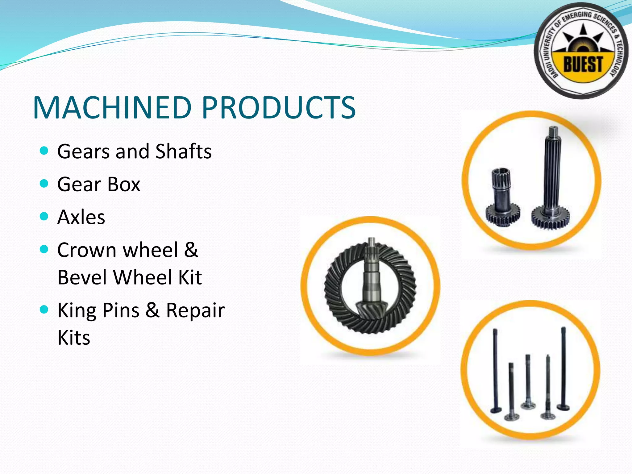 MACHINED PRODUCTS
 Gears and Shafts
 Gear Box
 Axles
 Crown wheel &
Bevel Wheel Kit
 King Pins & Repair
Kits
 