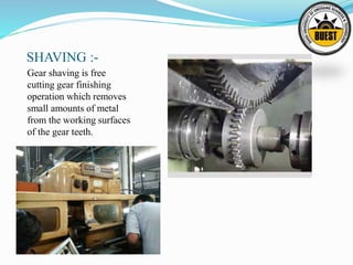 SHAVING :-
Gear shaving is free
cutting gear finishing
operation which removes
small amounts of metal
from the working surfaces
of the gear teeth.
 