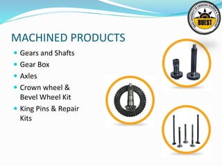 MACHINED PRODUCTS
 Gears and Shafts
 Gear Box
 Axles
 Crown wheel &
Bevel Wheel Kit
 King Pins & Repair
Kits
 