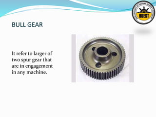 BULL GEAR
It refer to larger of
two spur gear that
are in engagement
in any machine.
 