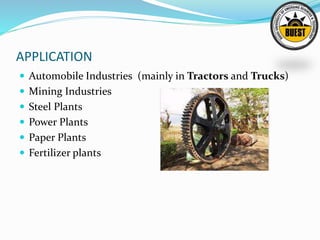 APPLICATION
 Automobile Industries (mainly in Tractors and Trucks)
 Mining Industries
 Steel Plants
 Power Plants
 Paper Plants
 Fertilizer plants
 
