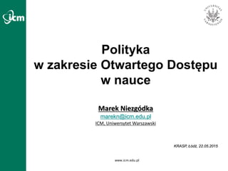 www.icm.edu.pl
Polityka
w zakresie Otwartego Dostępu
w nauce
Marek Niezgódka
marekn@icm.edu.pl
ICM, Uniwersytet Warszawski
KRASP, Łódź, 22.05.2015
 
