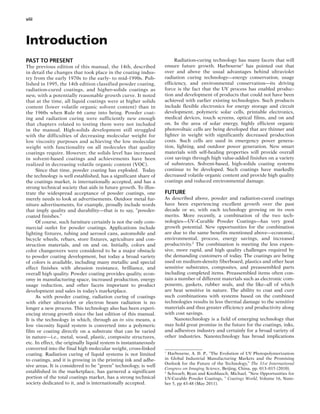 viii
Introduction
PAST TO PRESENT
The previous edition of this manual, the 14th, described
in detail the changes that took place in the coating indus-
try from the early 1970s to the early- to mid-1990s. Pub-
lished in 1995, the 14th edition classified powder coating,
radiation-cured coatings, and higher-solids coatings as
new, with a potentially reasonable growth curve. It noted
that at the time, all liquid coatings were at higher solids
content (lower volatile organic solvent content) than in
the 1960s when Rule 66 came into being. Powder coat-
ing and radiation curing were sufficiently new enough
that chapters related to testing them were not included
in the manual. High-solids development still struggled
with the difficulties of decreasing molecular weight for
low viscosity purposes and achieving the low molecular
weight with functionality on all molecules that quality
coatings require. However, the solids level has increased
in solvent-based coatings and achievements have been
realized in decreasing volatile organic content (VOC).
Since that time, powder coating has exploded. Today
the technology is well established, has a significant share of
the coatings market, is internationally accepted, and has a
strong technical society that aids in future growth. To illus-
trate the widespread acceptance of powder coatings, one
merely needs to look at advertisements. Outdoor metal fur-
niture advertisements, for example, proudly include words
that imply quality and durability—that is to say, “powder-
coated finishes.”
Of course, such furniture certainly is not the only com-
mercial outlet for powder coatings. Applications include
lighting fixtures, tubing and aerosol cans, automobile and
bicycle wheels, rebars, store fixtures, agriculture and con-
struction materials, and on and on. Initially, colors and
color changeovers were considered to be a major obstacle
to powder coating development, but today a broad variety
of colors is available, including many metallic and special
effect finishes with abrasion resistance, brilliance, and
overall high quality. Powder coating provides quality, econ-
omy in manufacturing space, increased production, energy
usage reduction, and other facets important to product
development and sales in today’s marketplace.
As with powder coating, radiation curing of coatings
with either ultraviolet or electron beam radiation is no
longer a new process. This technology also has been experi-
encing strong growth since the last edition of this manual.
It is the technology in which, through an in situ means, a
low viscosity liquid system is converted into a polymeric
film or coating directly on a substrate that can be varied
in nature—i.e., metal, wood, plastic, composite structures,
etc. In effect, the originally liquid system is instantaneously
converted into the final high molecular weight, cross-linked
coating. Radiation curing of liquid systems is not limited
to coatings, and it is growing in the printing ink and adhe-
sive areas. It is considered to be “green” technology, is well
established in the marketplace, has garnered a significant
portion of the total coatings market, has a strong technical
society dedicated to it, and is internationally accepted.
Radiation-curing technology has many facets that will
ensure future growth. Harbourne1
has pointed out that
over and above the usual advantages behind ultraviolet
radiation curing technology—energy conservation, usage
efficiency, and environmental conservation—its driving
force is the fact that the UV process has enabled produc-
tion and development of products that could not have been
achieved with earlier existing technologies. Such products
include flexible electronics for energy storage and circuit
development, polymeric solar cells, printable electronics,
medical devices, touch screens, optical films, and on and
on. In the area of solar energy, highly efficient organic
photovoltaic cells are being developed that are thinner and
lighter in weight with significantly decreased production
costs. Such cells are used in emergency power genera-
tion, lighting, and outdoor power generation. New smart
materials with self-healing properties will provide overall
cost savings through high value-added finishes on a variety
of substrates. Solvent-based, high-solids coating systems
continue to be developed. Such coatings have markedly
decreased volatile organic content and provide high quality
coatings and reduced environmental damage.
FUTURE
As described above, powder and radiation-cured coatings
have been experiencing excellent growth over the past
decade or so, with each technology growing on its own
merits. More recently, a combination of the two tech-
nologies—UV–Curable Powder Coatings—has very good
growth potential. New opportunities for the combination
are due to the same benefits mentioned above—economic,
environmental, process, energy savings, and increased
productivity.2
The combination is meeting the less expen-
sive, more rapid, and high quality challenges required by
the demanding customers of today. The coatings are being
used on medium-density fiberboard, plastics and other heat
sensitive substrates, composites, and preassembled parts
including completed items. Preassembled items often con-
tain a number of different materials such as electronic com-
ponents, gaskets, rubber seals, and the like--all of which
are heat sensitive in nature. The ability to coat and cure
such combinations with systems based on the combined
technologies results in less thermal damage to the sensitive
materials and thus greater efficiency and productivity along
with cost savings.
Nanotechnology is a field of emerging technology that
may hold great promise in the future for the coatings, inks,
and adhesives industry and certainly for a broad variety of
other industries. Nanotechnology has broad implications
1
Harbourne, A. D. P., “The Evolution of UV Photopolymerization
in Global Industrial Manufacturing Markets and the Promising
Outlook for the Future of the Technology,” The 31st International
Congress on Imaging Science, Beijing, China, pp. 013–015 (2010).
2
Schwarb, Ryan and Knoblauch, Michael, “New Opportunities for
UV-Curable Powder Coatings, “ Coatings World, Volume 16, Num-
ber 5, pp 43-48 (May 2011).
 