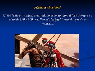 ¿Cómo se ejecutaba? El reo tenía que cargar, amarrado un leño horizontal (casi siempre un pino) de 190 o 200 cms. llamado “ stipes”  hasta el lugar de su ejecución. 