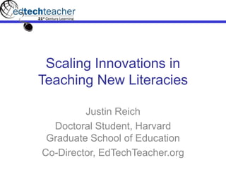 Scaling Innovations in Teaching New Literacies Justin Reich Doctoral Student, Harvard Graduate School of Education Co-Director, EdTechTeacher.org 