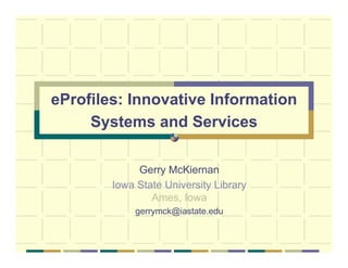 eProfiles: Innovative Information
Systems and Services
Gerry McKiernan
Iowa State University Library
Ames, Iowa
gerrymck@iastate.edu
 