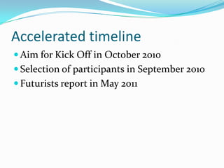 Accelerated timeline
 Aim for Kick Off in October 2010
 Selection of participants in September 2010
 Futurists report in May 2011
 