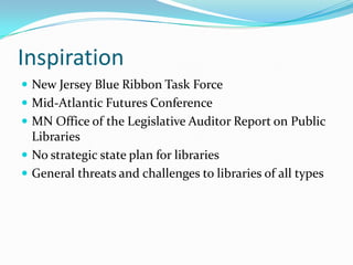 Inspiration
 New Jersey Blue Ribbon Task Force
 Mid-Atlantic Futures Conference
 MN Office of the Legislative Auditor Report on Public
  Libraries
 No strategic state plan for libraries
 General threats and challenges to libraries of all types
 
