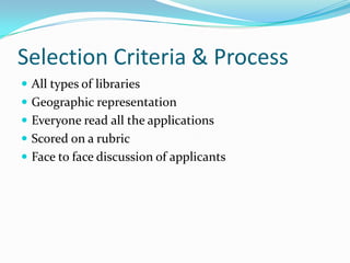 Selection Criteria & Process
 All types of libraries
 Geographic representation
 Everyone read all the applications
 Scored on a rubric
 Face to face discussion of applicants
 