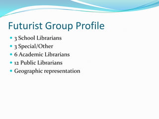 Futurist Group Profile
 3 School Librarians
 3 Special/Other
 6 Academic Librarians
 12 Public Librarians
 Geographic representation
 