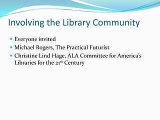 Involving the Library Community
 Everyone invited
 Michael Rogers, The Practical Futurist
 Christine Lind Hage, ALA Committee for America’s
 Libraries for the 21st Century
 