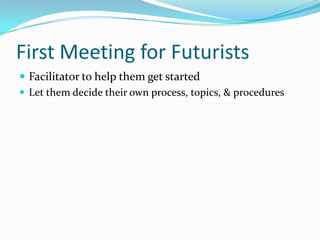 First Meeting for Futurists
 Facilitator to help them get started
 Let them decide their own process, topics, & procedures
 